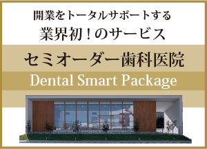 開業をトータルサポートする業界初のサービス。セミオーダー歯科医院、Dental Smart Packege